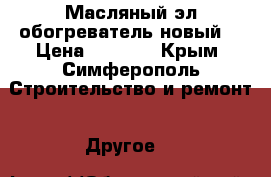 Масляный эл.обогреватель новый  › Цена ­ 3 000 - Крым, Симферополь Строительство и ремонт » Другое   